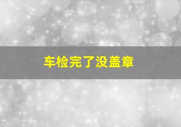 车检完了没盖章