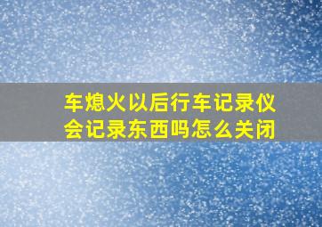 车熄火以后行车记录仪会记录东西吗怎么关闭