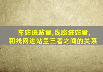 车站进站量,线路进站量,和线网进站量三者之间的关系