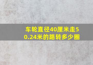 车轮直径40厘米走50.24米的路转多少圈