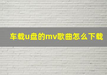 车载u盘的mv歌曲怎么下载