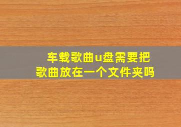 车载歌曲u盘需要把歌曲放在一个文件夹吗