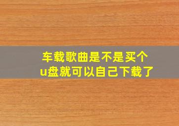 车载歌曲是不是买个u盘就可以自己下载了