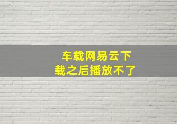 车载网易云下载之后播放不了