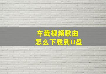 车载视频歌曲怎么下载到U盘