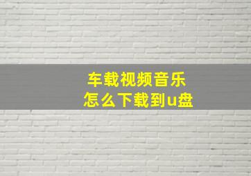 车载视频音乐怎么下载到u盘