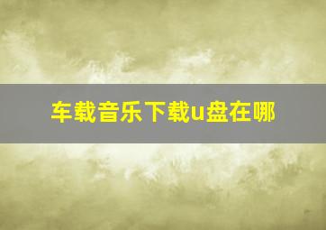 车载音乐下载u盘在哪