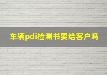 车辆pdi检测书要给客户吗