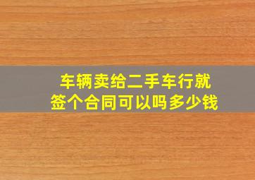 车辆卖给二手车行就签个合同可以吗多少钱