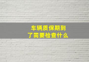 车辆质保期到了需要检查什么