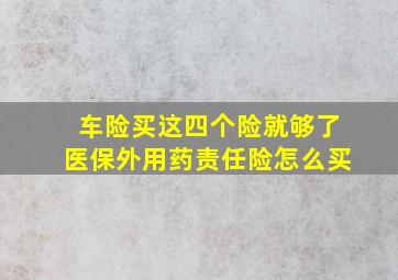 车险买这四个险就够了医保外用药责任险怎么买