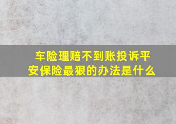 车险理赔不到账投诉平安保险最狠的办法是什么