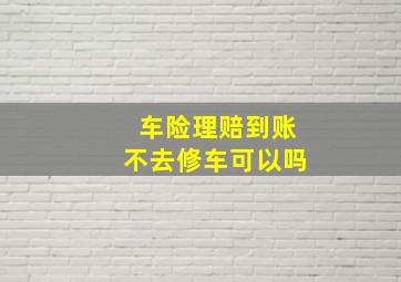 车险理赔到账不去修车可以吗