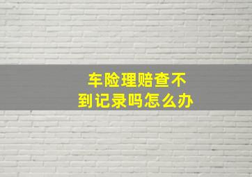 车险理赔查不到记录吗怎么办