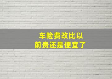 车险费改比以前贵还是便宜了