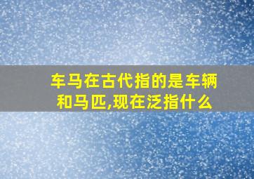 车马在古代指的是车辆和马匹,现在泛指什么