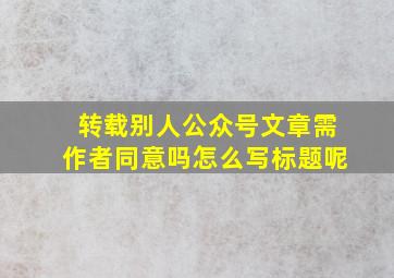 转载别人公众号文章需作者同意吗怎么写标题呢