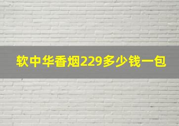 软中华香烟229多少钱一包