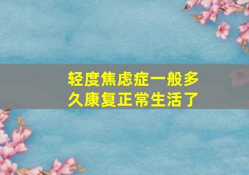 轻度焦虑症一般多久康复正常生活了