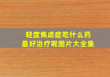 轻度焦虑症吃什么药最好治疗呢图片大全集