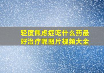 轻度焦虑症吃什么药最好治疗呢图片视频大全