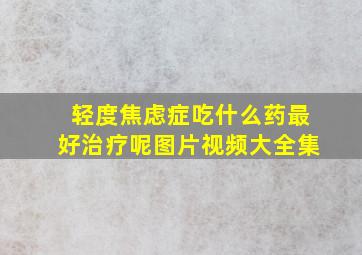 轻度焦虑症吃什么药最好治疗呢图片视频大全集