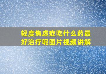 轻度焦虑症吃什么药最好治疗呢图片视频讲解