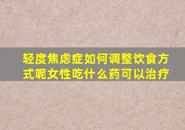 轻度焦虑症如何调整饮食方式呢女性吃什么药可以治疗