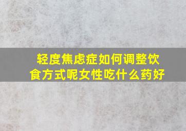 轻度焦虑症如何调整饮食方式呢女性吃什么药好