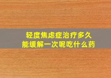 轻度焦虑症治疗多久能缓解一次呢吃什么药