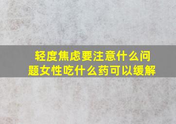 轻度焦虑要注意什么问题女性吃什么药可以缓解