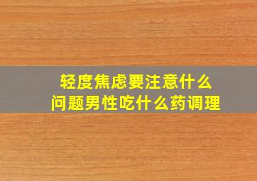 轻度焦虑要注意什么问题男性吃什么药调理