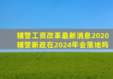 辅警工资改革最新消息2020辅警新政在2024年会落地吗