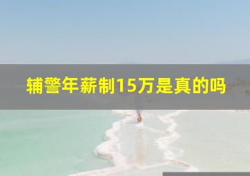 辅警年薪制15万是真的吗