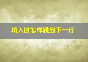 输入时怎样跳到下一行