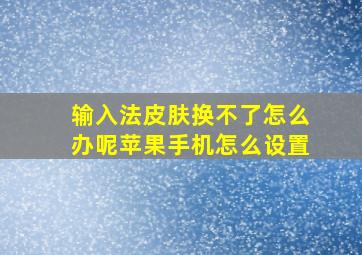 输入法皮肤换不了怎么办呢苹果手机怎么设置