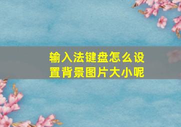 输入法键盘怎么设置背景图片大小呢