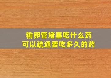 输卵管堵塞吃什么药可以疏通要吃多久的药