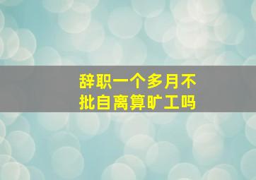 辞职一个多月不批自离算旷工吗