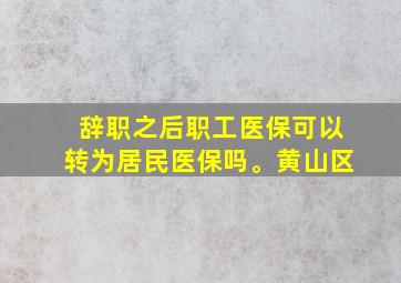 辞职之后职工医保可以转为居民医保吗。黄山区