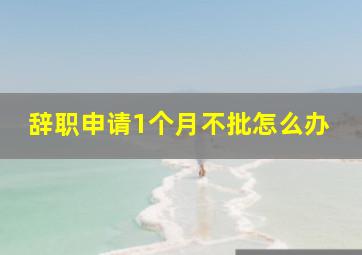 辞职申请1个月不批怎么办