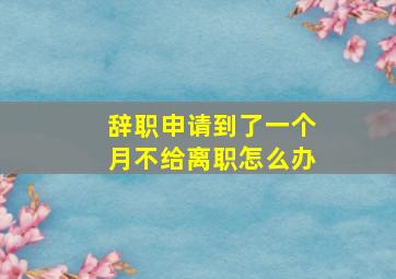 辞职申请到了一个月不给离职怎么办