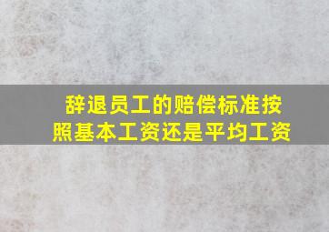 辞退员工的赔偿标准按照基本工资还是平均工资