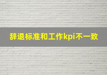 辞退标准和工作kpi不一致