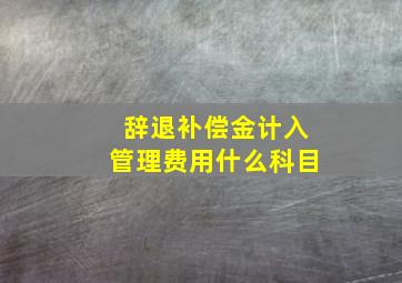 辞退补偿金计入管理费用什么科目