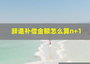 辞退补偿金额怎么算n+1