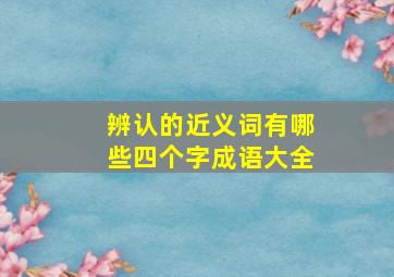 辨认的近义词有哪些四个字成语大全