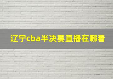 辽宁cba半决赛直播在哪看