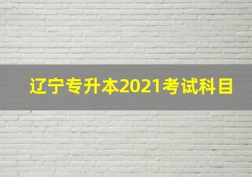 辽宁专升本2021考试科目