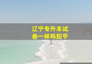 辽宁专升本试卷一样吗知乎